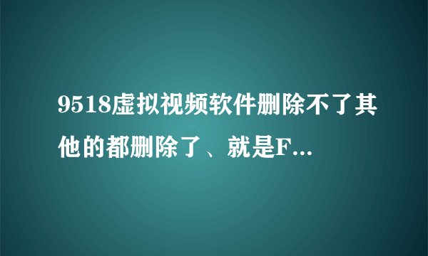 9518虚拟视频软件删除不了其他的都删除了、就是F盘里面删不掉、帮忙解决一下