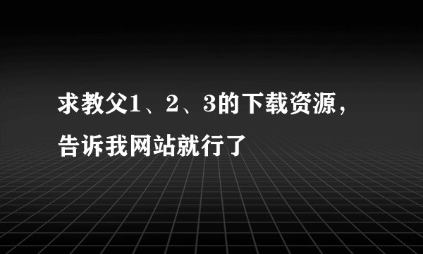 求教父1、2、3的下载资源，告诉我网站就行了