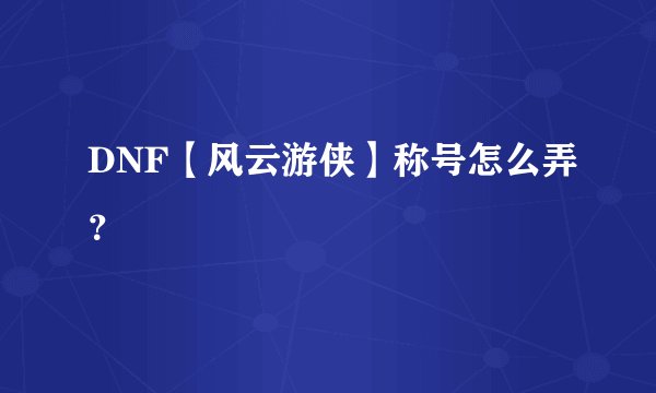 DNF【风云游侠】称号怎么弄？