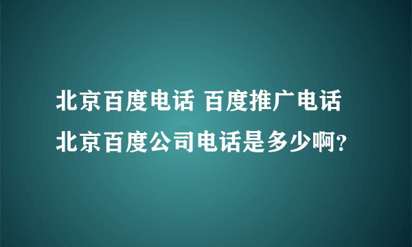 北京百度电话 百度推广电话 北京百度公司电话是多少啊？
