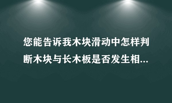 您能告诉我木块滑动中怎样判断木块与长木板是否发生相对滑动，那么。。摩擦力的方向又怎样判断呢