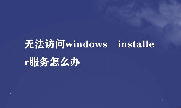 无法访问windows installer服务怎么办