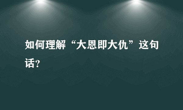 如何理解“大恩即大仇”这句话？