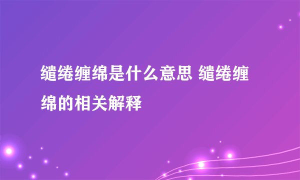 缱绻缠绵是什么意思 缱绻缠绵的相关解释