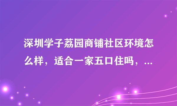 深圳学子荔园商铺社区环境怎么样，适合一家五口住吗，地处位置好不好？