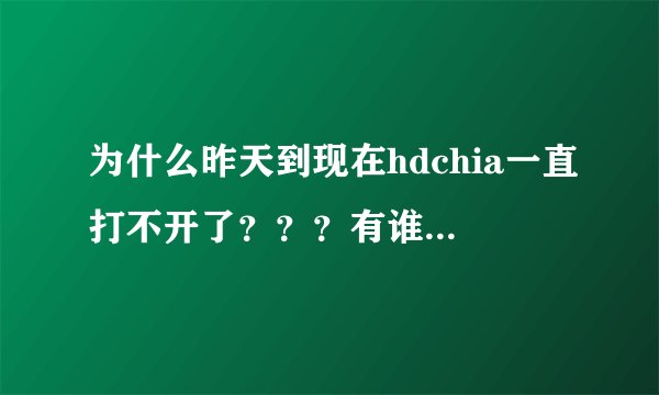 为什么昨天到现在hdchia一直打不开了？？？有谁知道吗？