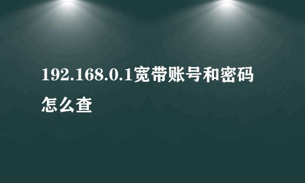 192.168.0.1宽带账号和密码怎么查