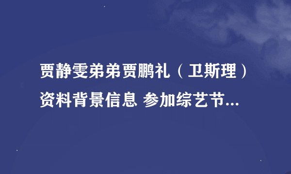贾静雯弟弟贾鹏礼（卫斯理）资料背景信息 参加综艺节目曝从小隐瞒身份