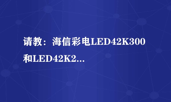 请教：海信彩电LED42K300 和LED42K200有什么区别？