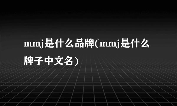 mmj是什么品牌(mmj是什么牌子中文名)