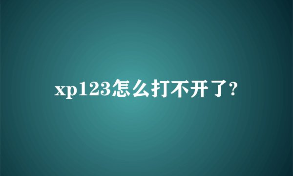 xp123怎么打不开了?
