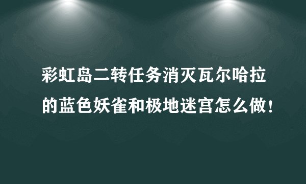 彩虹岛二转任务消灭瓦尔哈拉的蓝色妖雀和极地迷宫怎么做！