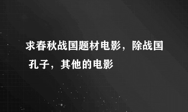 求春秋战国题材电影，除战国 孔子，其他的电影