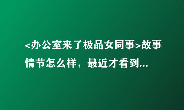 <办公室来了极品女同事>故事情节怎么样，最近才看到陆菲和林无敌去了日本 有谁可以告诉我啊