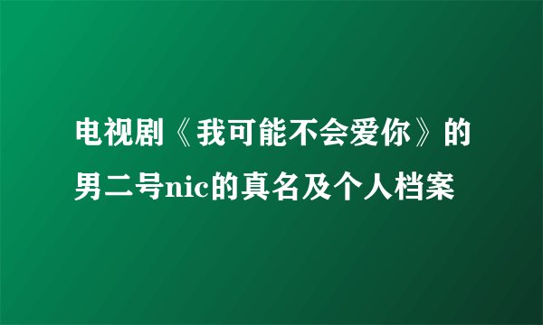 电视剧《我可能不会爱你》的男二号nic的真名及个人档案