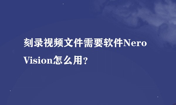刻录视频文件需要软件Nero Vision怎么用？