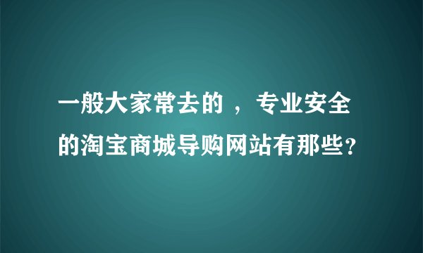 一般大家常去的 ，专业安全的淘宝商城导购网站有那些？
