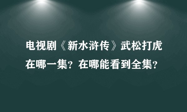 电视剧《新水浒传》武松打虎在哪一集？在哪能看到全集？
