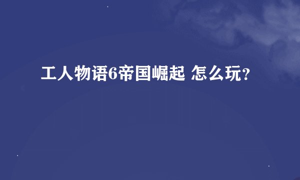 工人物语6帝国崛起 怎么玩？