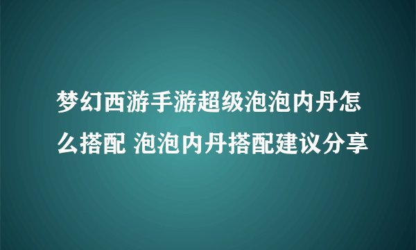 梦幻西游手游超级泡泡内丹怎么搭配 泡泡内丹搭配建议分享