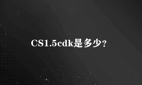 CS1.5cdk是多少？