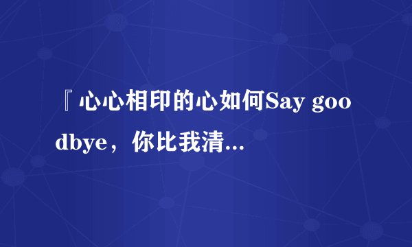 『心心相印的心如何Say goodbye，你比我清楚还要我说明白。』这句歌词是哪首歌里的？