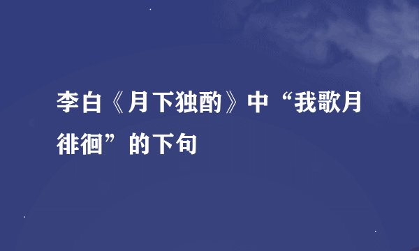 李白《月下独酌》中“我歌月徘徊”的下句