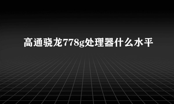 高通骁龙778g处理器什么水平