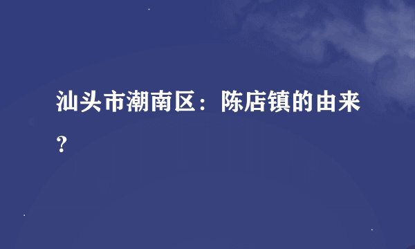 汕头市潮南区：陈店镇的由来？