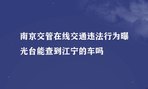 南京交管在线交通违法行为曝光台能查到江宁的车吗