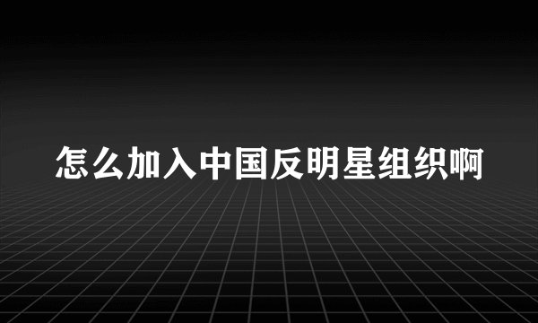怎么加入中国反明星组织啊