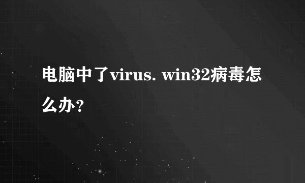 电脑中了virus. win32病毒怎么办？