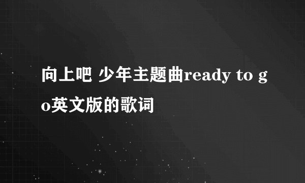 向上吧 少年主题曲ready to go英文版的歌词