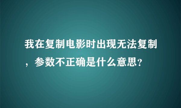 我在复制电影时出现无法复制，参数不正确是什么意思？