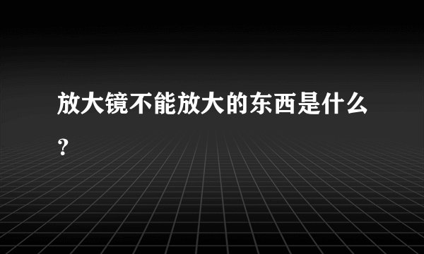 放大镜不能放大的东西是什么？