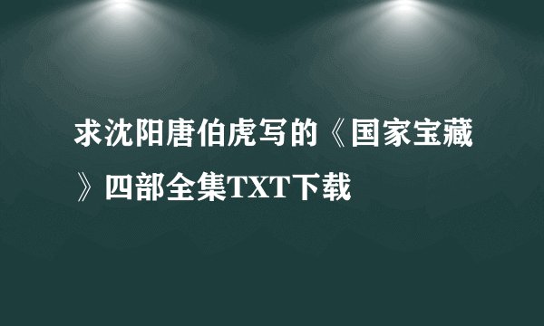 求沈阳唐伯虎写的《国家宝藏》四部全集TXT下载