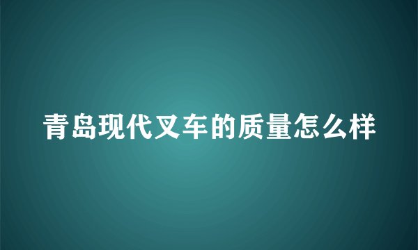 青岛现代叉车的质量怎么样