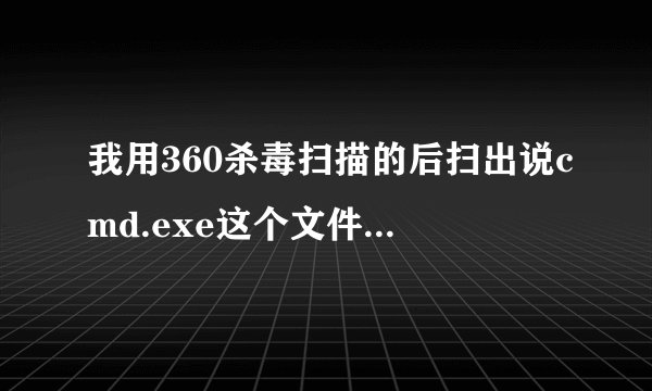 我用360杀毒扫描的后扫出说cmd.exe这个文件可能是木马程序，而且正在使用不能杀