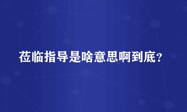 莅临指导是啥意思啊到底？