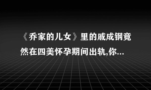 《乔家的儿女》里的戚成钢竟然在四美怀孕期间出轨,你如何看待此事?_百度...