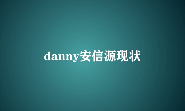 danny安信源现状