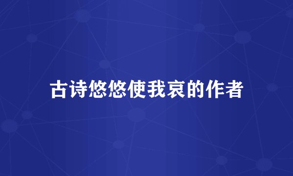 古诗悠悠使我哀的作者