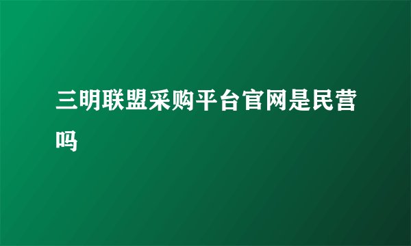 三明联盟采购平台官网是民营吗