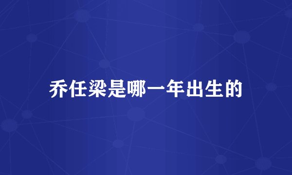 乔任梁是哪一年出生的