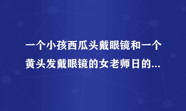 一个小孩西瓜头戴眼镜和一个黄头发戴眼镜的女老师日的动漫小孩叫风间同学