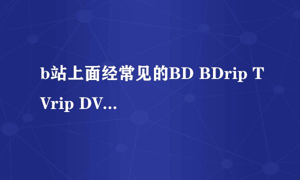 b站上面经常见的BD BDrip TVrip DVDrip有什么区别，又怎么区分，不是只有分辨率4