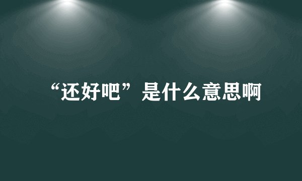 “还好吧”是什么意思啊