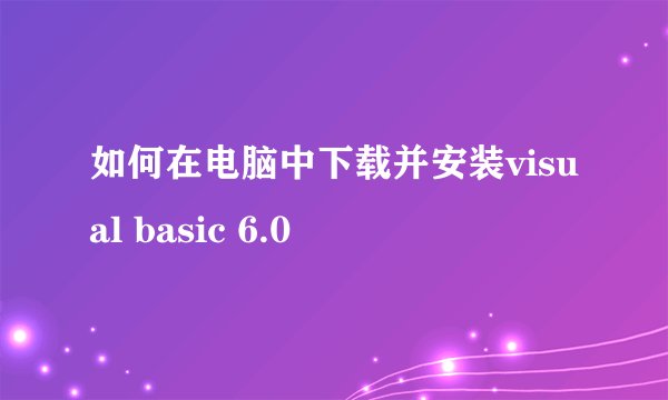 如何在电脑中下载并安装visual basic 6.0