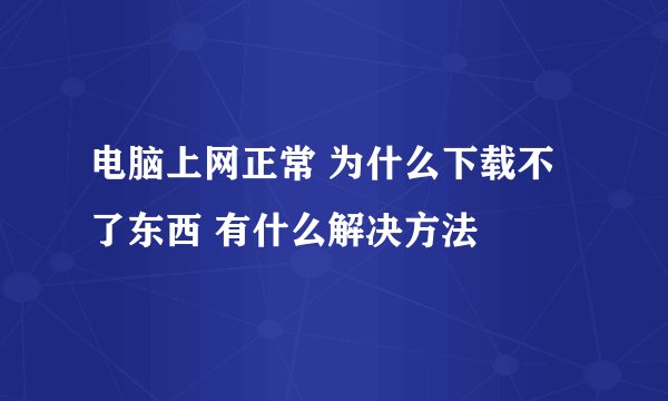 电脑上网正常 为什么下载不了东西 有什么解决方法