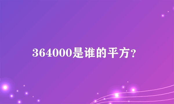 364000是谁的平方？